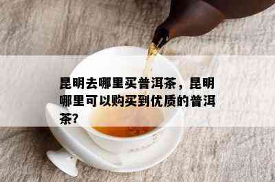 昆明去哪里买普洱茶，昆明哪里可以购买到优质的普洱茶？