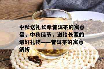 中秋送礼长辈普洱茶的寓意是，中秋佳节，送给长辈的更好礼物——普洱茶的寓意解析