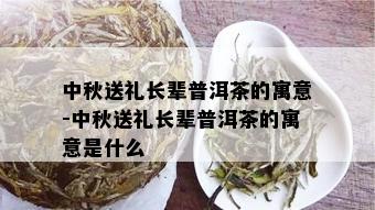 中秋送礼长辈普洱茶的寓意-中秋送礼长辈普洱茶的寓意是什么