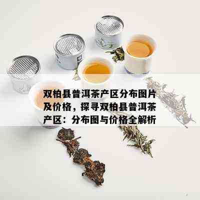 双柏县普洱茶产区分布图片及价格，探寻双柏县普洱茶产区：分布图与价格全解析