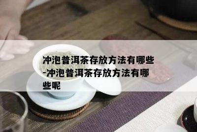 冲泡普洱茶存放方法有哪些-冲泡普洱茶存放方法有哪些呢