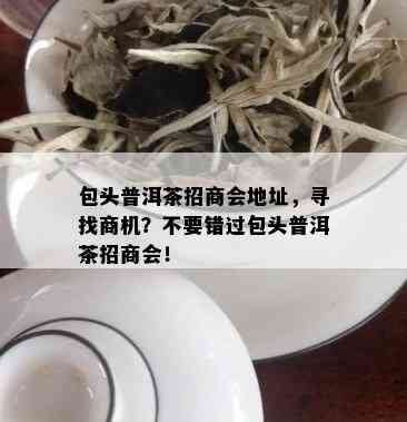 包头普洱茶招商会地址，寻找商机？不要错过包头普洱茶招商会！