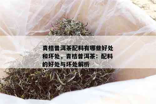 青桔普洱茶配料有哪些好处和坏处，青桔普洱茶：配料的好处与坏处解析