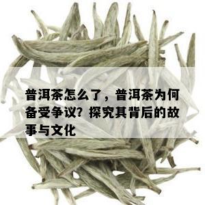 普洱茶怎么了，普洱茶为何备受争议？探究其背后的故事与文化