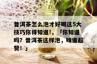 普洱茶怎么泡才好喝这5大技巧你得知道!，「你知道吗？普洱茶这样泡，味道超赞！」