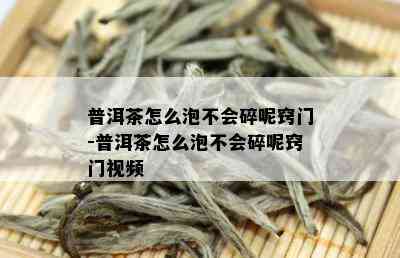 普洱茶怎么泡不会碎呢窍门-普洱茶怎么泡不会碎呢窍门视频