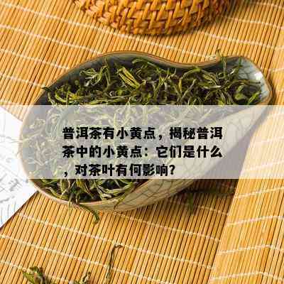 普洱茶有小黄点，揭秘普洱茶中的小黄点：它们是什么，对茶叶有何影响？