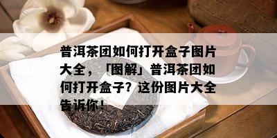 普洱茶团如何打开盒子图片大全，「图解」普洱茶团如何打开盒子？这份图片大全告诉你！