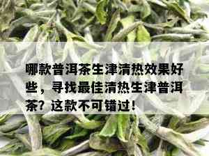 哪款普洱茶生津清热效果好些，寻找更佳清热生津普洱茶？这款不可错过！