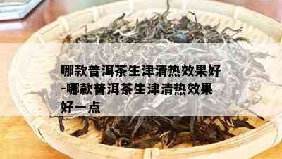 哪款普洱茶生津清热效果好-哪款普洱茶生津清热效果好一点