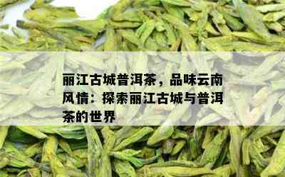 丽江古城普洱茶，品味云南风情：探索丽江古城与普洱茶的世界