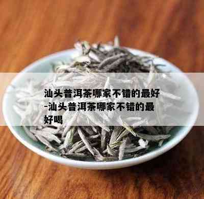 汕头普洱茶哪家不错的更好-汕头普洱茶哪家不错的更好喝