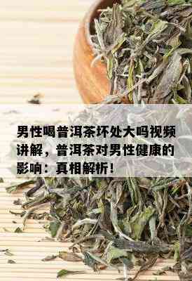 男性喝普洱茶坏处大吗视频讲解，普洱茶对男性健康的影响：真相解析！