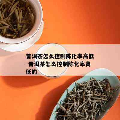 普洱茶怎么控制陈化率高低-普洱茶怎么控制陈化率高低的