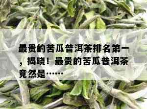 最贵的苦瓜普洱茶排名之一，揭晓！最贵的苦瓜普洱茶竟然是……