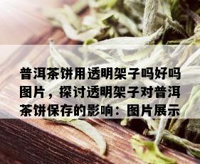 普洱茶饼用透明架子吗好吗图片，探讨透明架子对普洱茶饼保存的影响：图片展示