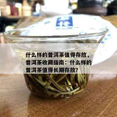 什么样的普洱茶值得存放，普洱茶收藏指南：什么样的普洱茶值得长期存放？