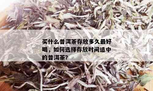 买什么普洱茶存放多久更好喝，如何选择存放时间适中的普洱茶？