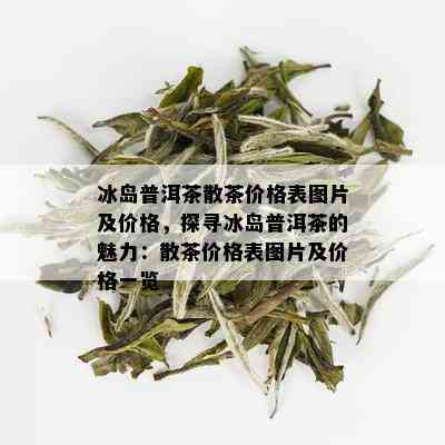 冰岛普洱茶散茶价格表图片及价格，探寻冰岛普洱茶的魅力：散茶价格表图片及价格一览