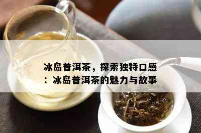 冰岛普洱茶，探索独特口感：冰岛普洱茶的魅力与故事