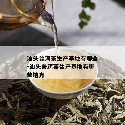 汕头普洱茶生产基地有哪些-汕头普洱茶生产基地有哪些地方