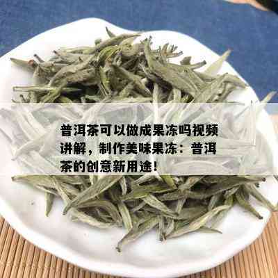 普洱茶可以做成果冻吗视频讲解，制作美味果冻：普洱茶的创意新用途！