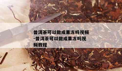 普洱茶可以做成果冻吗视频-普洱茶可以做成果冻吗视频教程