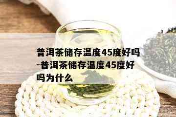 普洱茶储存温度45度好吗-普洱茶储存温度45度好吗为什么