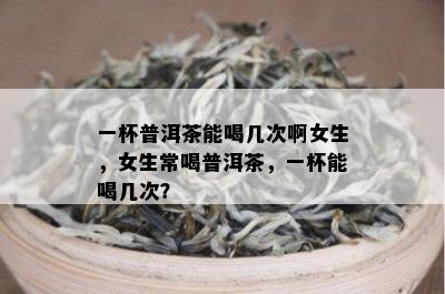 一杯普洱茶能喝几次啊女生，女生常喝普洱茶，一杯能喝几次？