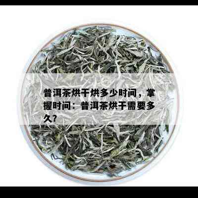 普洱茶烘干烘多少时间，掌握时间：普洱茶烘干需要多久？