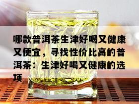 哪款普洱茶生津好喝又健康又便宜，寻找性价比高的普洱茶：生津好喝又健康的选项