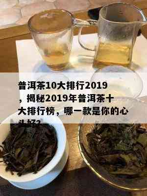 普洱茶10大排行2019，揭秘2019年普洱茶十大排行榜，哪一款是你的心头好？