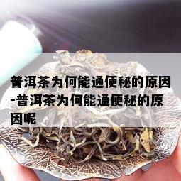 普洱茶为何能通便秘的原因-普洱茶为何能通便秘的原因呢