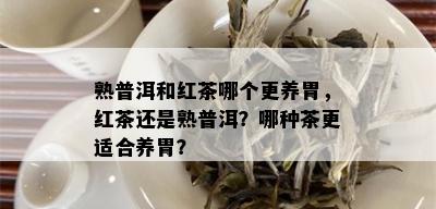 熟普洱和红茶哪个更养胃，红茶还是熟普洱？哪种茶更适合养胃？