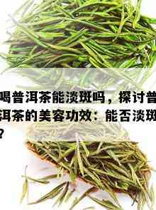 喝普洱茶能淡斑吗，探讨普洱茶的美容功效：能否淡斑？