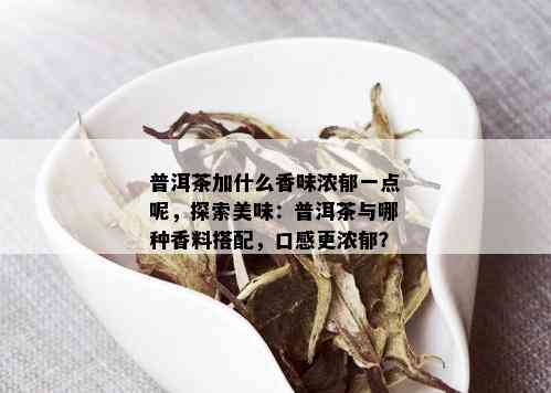 普洱茶加什么香味浓郁一点呢，探索美味：普洱茶与哪种香料搭配，口感更浓郁？