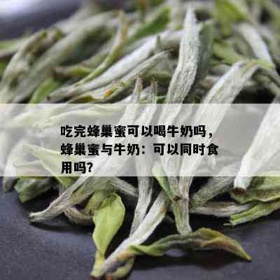 吃完蜂巢蜜可以喝牛奶吗，蜂巢蜜与牛奶：可以同时食用吗？