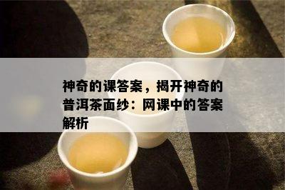 神奇的课答案，揭开神奇的普洱茶面纱：网课中的答案解析