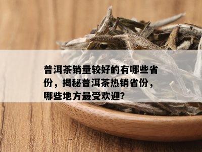 普洱茶销量较好的有哪些省份，揭秘普洱茶热销省份，哪些地方更受欢迎？