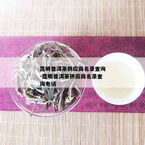 昆明普洱茶供应商名录查询-昆明普洱茶供应商名录查询电话