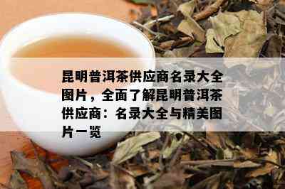 昆明普洱茶供应商名录大全图片，全面了解昆明普洱茶供应商：名录大全与精美图片一览