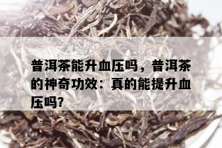 普洱茶能升血压吗，普洱茶的神奇功效：真的能提升血压吗？