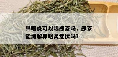 鼻咽炎可以喝绿茶吗，绿茶能缓解鼻咽炎症状吗？