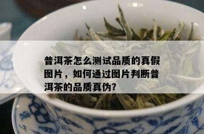 普洱茶怎么测试品质的真假图片，如何通过图片判断普洱茶的品质真伪？