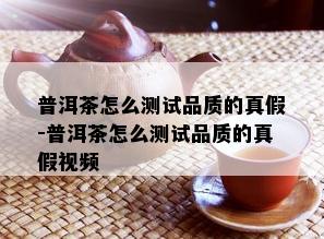 普洱茶怎么测试品质的真假-普洱茶怎么测试品质的真假视频