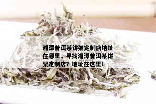 湘潭普洱茶饼架定制店地址在哪里，寻找湘潭普洱茶饼架定制店？地址在这里！