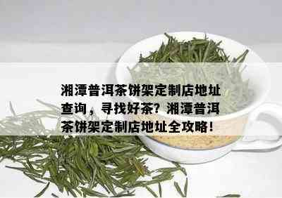 湘潭普洱茶饼架定制店地址查询，寻找好茶？湘潭普洱茶饼架定制店地址全攻略！