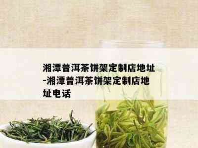 湘潭普洱茶饼架定制店地址-湘潭普洱茶饼架定制店地址电话