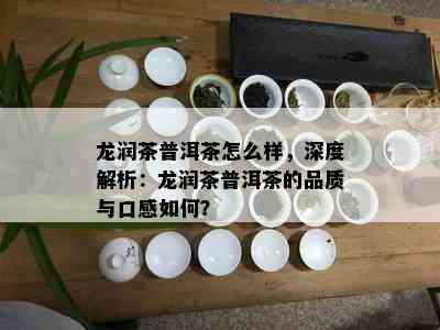 龙润茶普洱茶怎么样，深度解析：龙润茶普洱茶的品质与口感如何？