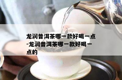 龙润普洱茶哪一款好喝一点-龙润普洱茶哪一款好喝一点的